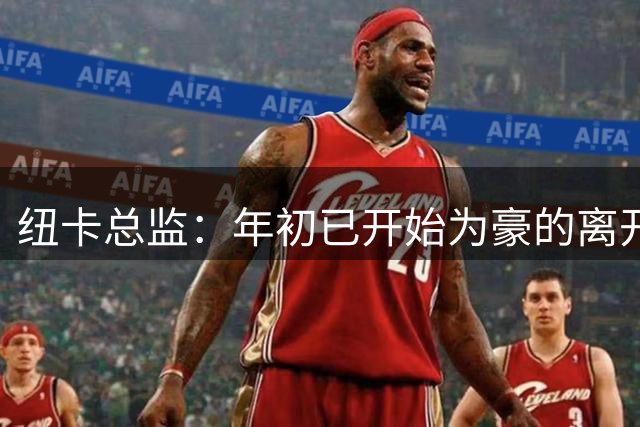 纽卡总监：年初已开始为豪的离开做准备